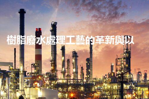 樹脂廢水處理工藝的革新與以后？